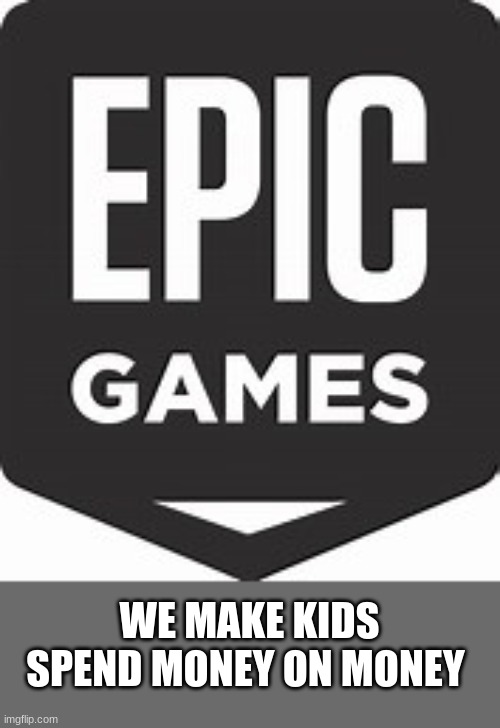 Epic Games Logo | WE MAKE KIDS SPEND MONEY ON MONEY | image tagged in epic games logo | made w/ Imgflip meme maker