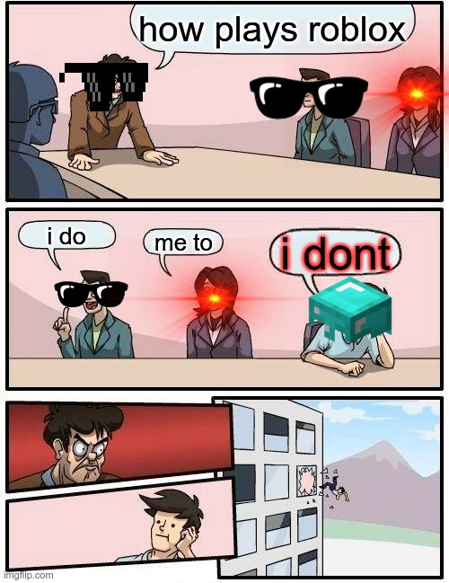 Boardroom Meeting Suggestion Meme | how plays roblox; i do; me to; i dont | image tagged in memes,boardroom meeting suggestion | made w/ Imgflip meme maker