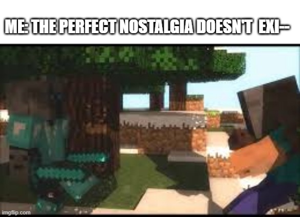 the perfect nostalgia doesn't exi-- | ME: THE PERFECT NOSTALGIA DOESN'T  EXI-- | image tagged in minecraft,popularmmos | made w/ Imgflip meme maker