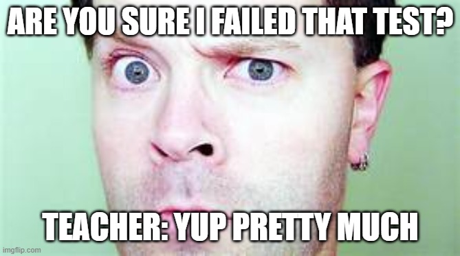 funny LOL | ARE YOU SURE I FAILED THAT TEST? TEACHER: YUP PRETTY MUCH | image tagged in funny memes,lol so funny | made w/ Imgflip meme maker