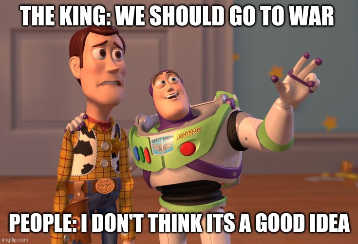 X, X Everywhere | THE KING: WE SHOULD GO TO WAR; PEOPLE: I DON'T THINK ITS A GOOD IDEA | image tagged in memes,x x everywhere | made w/ Imgflip meme maker