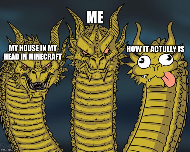 Three-headed Dragon | ME; MY HOUSE IN MY HEAD IN MINECRAFT; HOW IT ACTULLY IS | image tagged in three-headed dragon | made w/ Imgflip meme maker