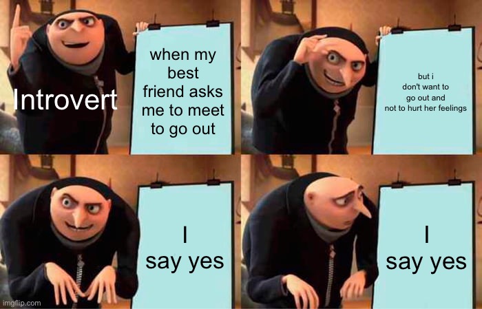 Gru's Plan Meme | when my best friend asks me to meet to go out; but i don't want to go out and not to hurt her feelings; Introvert; I say yes; I say yes | image tagged in memes,gru's plan,funny memes,introvert | made w/ Imgflip meme maker