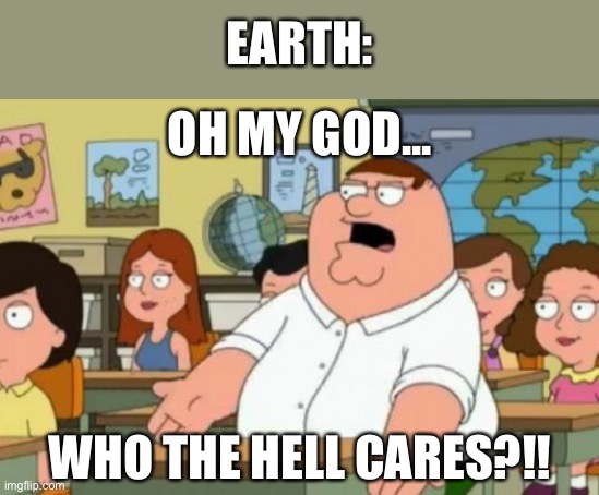 Peter Griffin stupid | EARTH: WHO THE HELL CARES?!! OH MY GOD... | image tagged in peter griffin stupid | made w/ Imgflip meme maker