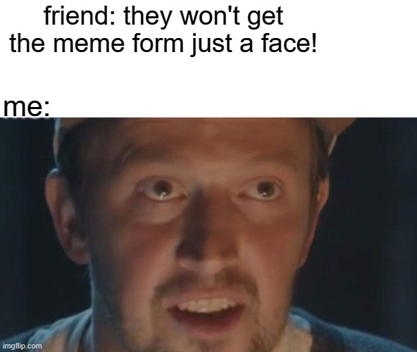 the legend is back | friend: they won't get the meme form just a face! me: | image tagged in funny memes | made w/ Imgflip meme maker
