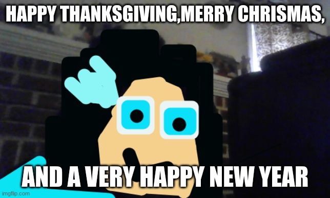yes God bless you all | HAPPY THANKSGIVING,MERRY CHRISMAS, AND A VERY HAPPY NEW YEAR | image tagged in so i got that goin for me which is nice | made w/ Imgflip meme maker