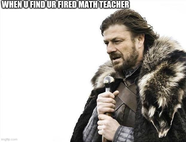 wierd | WHEN U FIND UR FIRED MATH TEACHER | image tagged in memes,brace yourselves x is coming | made w/ Imgflip meme maker