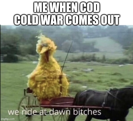 codbocw | ME WHEN COD COLD WAR COMES OUT | image tagged in we ride at dawn bitches | made w/ Imgflip meme maker