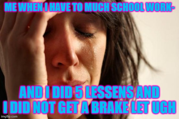 First World Problems Meme | ME WHEN I HAVE TO MUCH SCHOOL WORK-; AND I DID 5 LESSENS AND I DID NOT GET A BRAKE LET UGH | image tagged in memes,first world problems | made w/ Imgflip meme maker