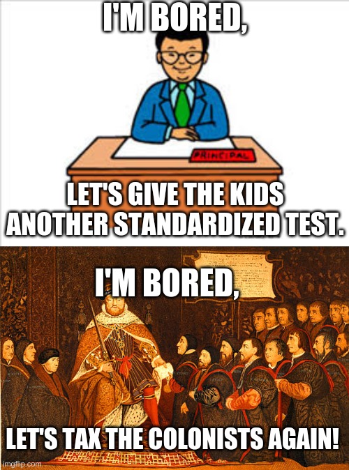oh how things change | I'M BORED, LET'S GIVE THE KIDS ANOTHER STANDARDIZED TEST. I'M BORED, LET'S TAX THE COLONISTS AGAIN! | image tagged in funny | made w/ Imgflip meme maker