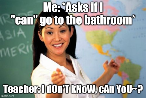 Unhelpful High School Teacher | Me: *Asks if I "can" go to the bathroom*; Teacher: I dOn'T kNoW, cAn YoU~? | image tagged in memes,unhelpful high school teacher,school | made w/ Imgflip meme maker