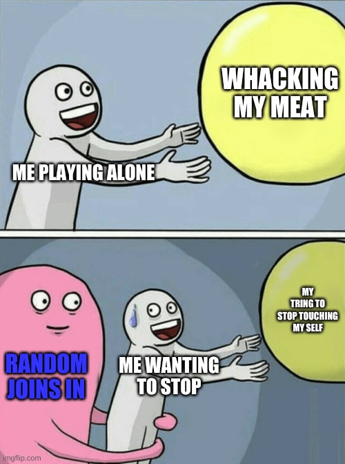 funny | WHACKING MY MEAT; ME PLAYING ALONE; MY TRING TO STOP TOUCHING MY SELF; RANDOM JOINS IN; ME WANTING TO STOP | image tagged in memes,running away balloon | made w/ Imgflip meme maker