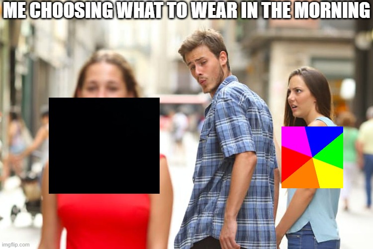 Distracted Boyfriend Meme | ME CHOOSING WHAT TO WEAR IN THE MORNING | image tagged in memes,distracted boyfriend | made w/ Imgflip meme maker