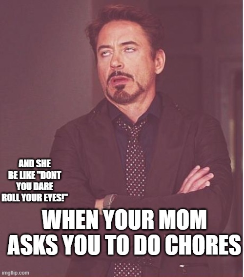 Face You Make Robert Downey Jr | AND SHE BE LIKE "DONT YOU DARE ROLL YOUR EYES!"; WHEN YOUR MOM ASKS YOU TO DO CHORES | image tagged in memes,face you make robert downey jr | made w/ Imgflip meme maker