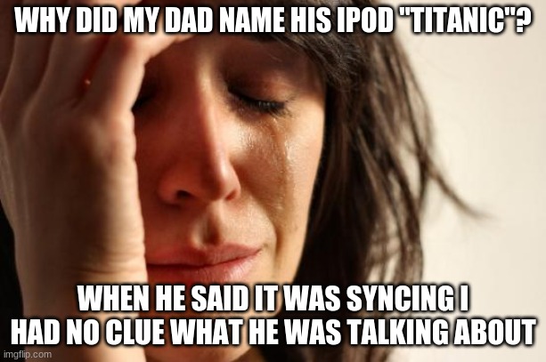 Why DAD | WHY DID MY DAD NAME HIS IPOD "TITANIC"? WHEN HE SAID IT WAS SYNCING I HAD NO CLUE WHAT HE WAS TALKING ABOUT | image tagged in memes,first world problems | made w/ Imgflip meme maker