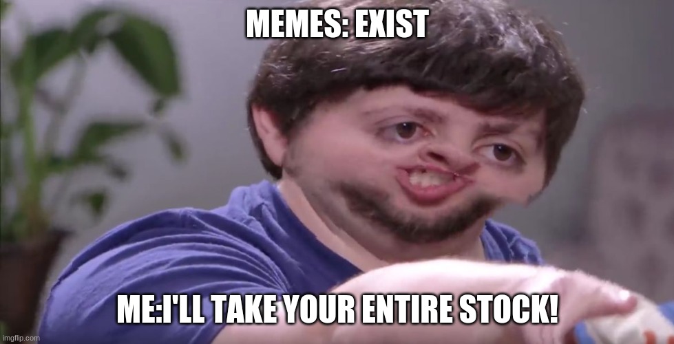 I'll take | MEMES: EXIST; ME:I'LL TAKE YOUR ENTIRE STOCK! | image tagged in i'll buy your entire stock | made w/ Imgflip meme maker