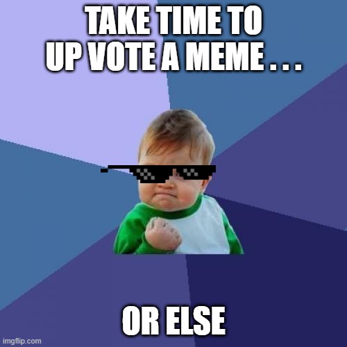 Success Kid | TAKE TIME TO UP VOTE A MEME . . . OR ELSE | image tagged in memes,success kid | made w/ Imgflip meme maker