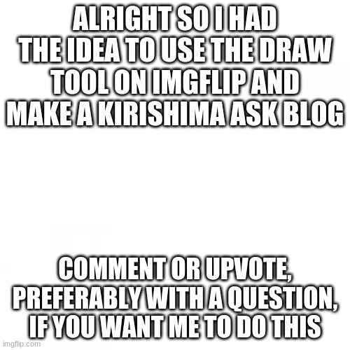 i've been thinking about this for a little bit | ALRIGHT SO I HAD THE IDEA TO USE THE DRAW TOOL ON IMGFLIP AND MAKE A KIRISHIMA ASK BLOG; COMMENT OR UPVOTE, PREFERABLY WITH A QUESTION, IF YOU WANT ME TO DO THIS | image tagged in blank white template,anime,my hero academia | made w/ Imgflip meme maker