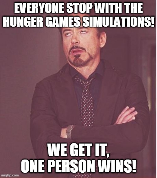 Face You Make Robert Downey Jr Meme | EVERYONE STOP WITH THE HUNGER GAMES SIMULATIONS! WE GET IT, ONE PERSON WINS! | image tagged in memes,face you make robert downey jr | made w/ Imgflip meme maker