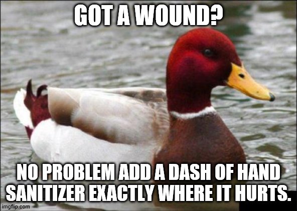 Malicious Advice Mallard | GOT A WOUND? NO PROBLEM ADD A DASH OF HAND SANITIZER EXACTLY WHERE IT HURTS. | image tagged in memes,malicious advice mallard | made w/ Imgflip meme maker