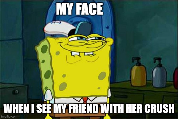 This is true | MY FACE; WHEN I SEE MY FRIEND WITH HER CRUSH | image tagged in memes,don't you squidward | made w/ Imgflip meme maker