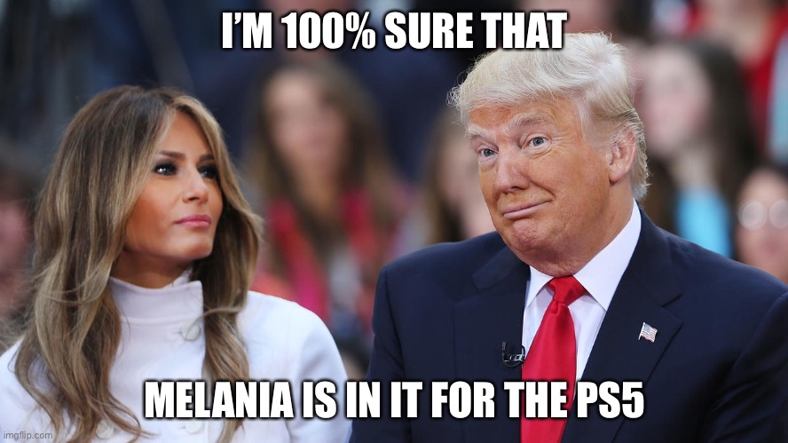 what do y’all think | I’M 100% SURE THAT; MELANIA IS IN IT FOR THE PS5 | image tagged in donald and melania trump | made w/ Imgflip meme maker