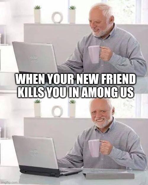 Hide the Pain Harold | WHEN YOUR NEW FRIEND KILLS YOU IN AMONG US | image tagged in memes,hide the pain harold | made w/ Imgflip meme maker