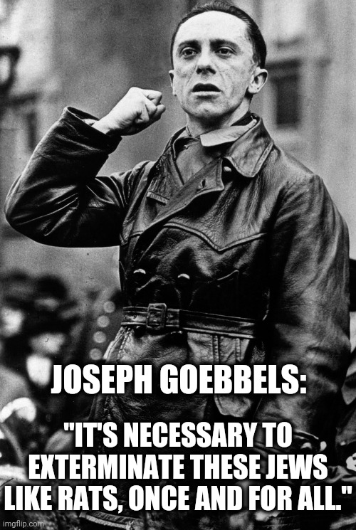 JOSEPH GOEBBELS: "IT'S NECESSARY TO EXTERMINATE THESE JEWS LIKE RATS, ONCE AND FOR ALL." | made w/ Imgflip meme maker