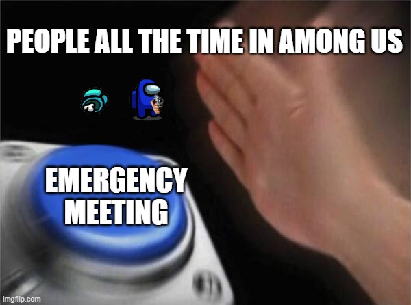 Blank Nut Button Meme | PEOPLE ALL THE TIME IN AMONG US; EMERGENCY MEETING | image tagged in memes,blank nut button | made w/ Imgflip meme maker