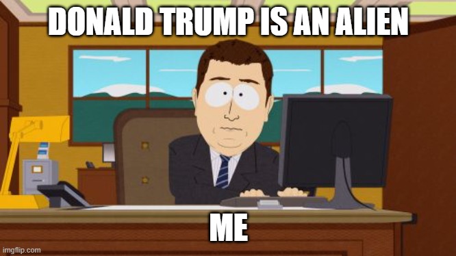 hheheh | DONALD TRUMP IS AN ALIEN; ME | image tagged in memes,aaaaand its gone | made w/ Imgflip meme maker