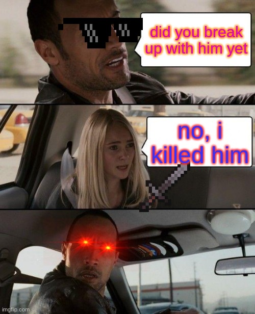 The Rock Driving | did you break up with him yet; no, i killed him | image tagged in memes,the rock driving | made w/ Imgflip meme maker