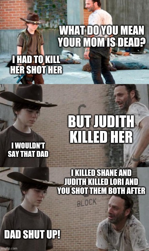 Rick and Carl 3 Meme | WHAT DO YOU MEAN YOUR MOM IS DEAD? I HAD TO KILL HER SHOT HER; BUT JUDITH KILLED HER; I WOULDN'T SAY THAT DAD; I KILLED SHANE AND JUDITH KILLED LORI AND YOU SHOT THEM BOTH AFTER; DAD SHUT UP! | image tagged in memes,rick and carl 3 | made w/ Imgflip meme maker
