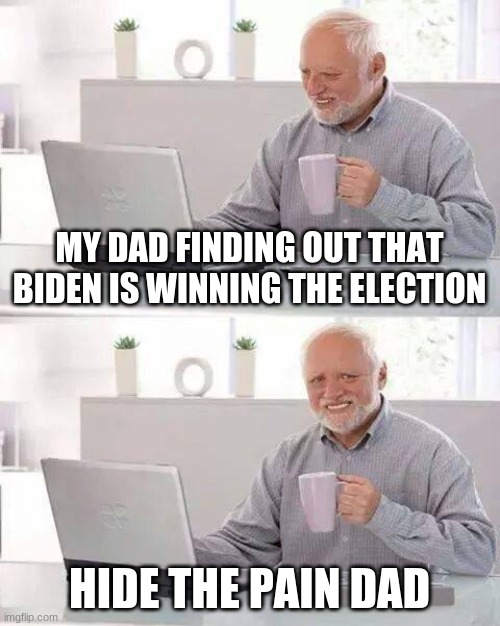 Hide the Pain Harold | MY DAD FINDING OUT THAT BIDEN IS WINNING THE ELECTION; HIDE THE PAIN DAD | image tagged in memes,hide the pain harold | made w/ Imgflip meme maker