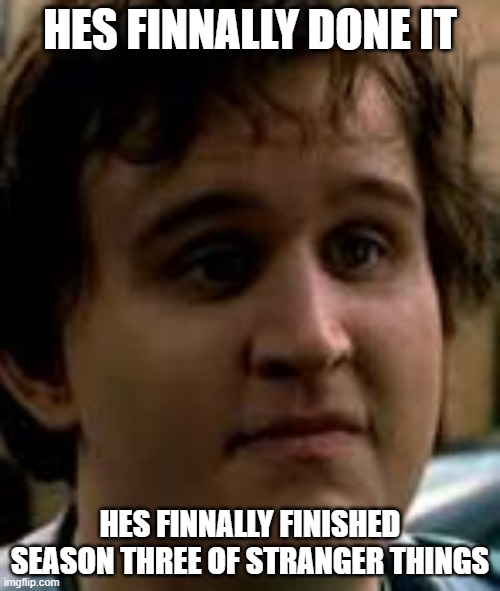 hes finnaly done it | HES FINNALLY DONE IT; HES FINNALLY FINISHED SEASON THREE OF STRANGER THINGS | image tagged in google images | made w/ Imgflip meme maker