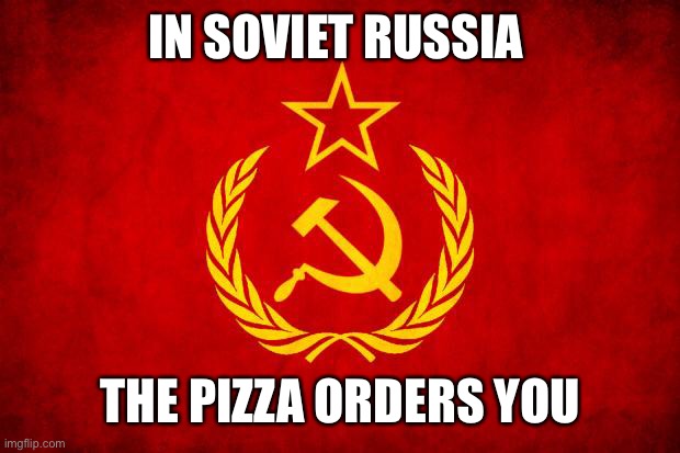 In Soviet Russia | IN SOVIET RUSSIA; THE PIZZA ORDERS YOU | image tagged in in soviet russia | made w/ Imgflip meme maker