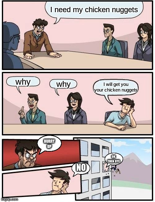 Boardroom Meeting Suggestion | I need my chicken nuggets; why; why; I will get you your chicken nuggets; HURRY UP; OK THEN BYE; NO | image tagged in memes,boardroom meeting suggestion | made w/ Imgflip meme maker