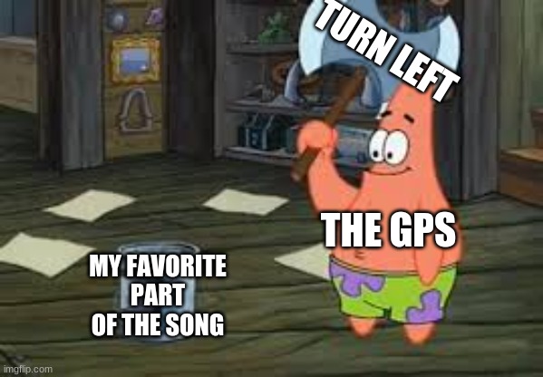 beat drop | TURN LEFT; THE GPS; MY FAVORITE PART OF THE SONG | image tagged in memes,patrick axe,relatable | made w/ Imgflip meme maker
