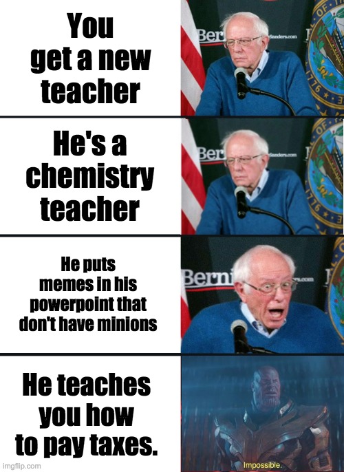 I like Mr. Salvidorna | You get a new teacher; He's a chemistry teacher; He puts memes in his powerpoint that don't have minions; He teaches you how to pay taxes. | image tagged in bernie sanders reaction nuked,impossible,school,taxes,teacher,funny | made w/ Imgflip meme maker