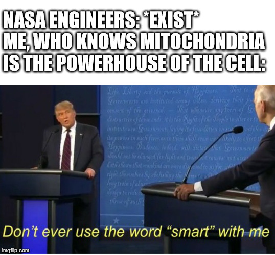 Don't ever use the word "smart" with me |  NASA ENGINEERS: *EXIST*
ME, WHO KNOWS MITOCHONDRIA IS THE POWERHOUSE OF THE CELL: | image tagged in don't ever use the word smart with me | made w/ Imgflip meme maker