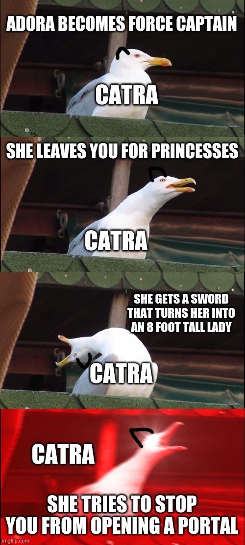 Inhaling Seagull Meme | ADORA BECOMES FORCE CAPTAIN; CATRA; SHE LEAVES YOU FOR PRINCESSES; CATRA; SHE GETS A SWORD THAT TURNS HER INTO AN 8 FOOT TALL LADY; CATRA; CATRA; SHE TRIES TO STOP YOU FROM OPENING A PORTAL | image tagged in memes,inhaling seagull | made w/ Imgflip meme maker