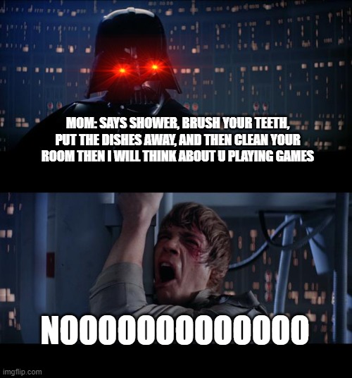Star Wars No Meme | MOM: SAYS SHOWER, BRUSH YOUR TEETH, PUT THE DISHES AWAY, AND THEN CLEAN YOUR ROOM THEN I WILL THINK ABOUT U PLAYING GAMES; NOOOOOOOOOOOOO | image tagged in memes,star wars no | made w/ Imgflip meme maker