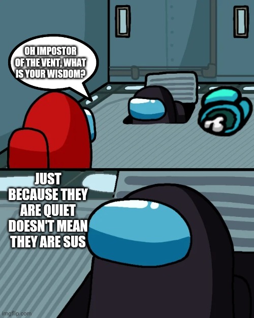 True facts tho | OH IMPOSTOR OF THE VENT, WHAT IS YOUR WISDOM? JUST BECAUSE THEY ARE QUIET DOESN'T MEAN THEY ARE SUS | image tagged in impostor of the vent | made w/ Imgflip meme maker