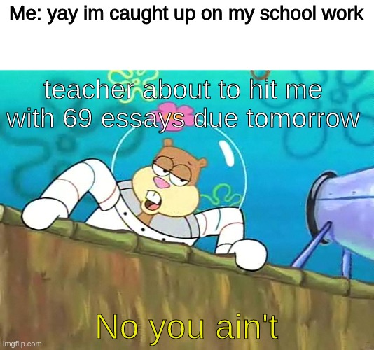 No you aint | Me: yay im caught up on my school work; teacher about to hit me with 69 essays due tomorrow; No you ain't | image tagged in no you aint | made w/ Imgflip meme maker