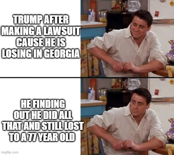 Surprised Joey | TRUMP AFTER MAKING A LAWSUIT CAUSE HE IS LOSING IN GEORGIA; HE FINDING OUT HE DID ALL THAT AND STILL LOST TO A 77 YEAR OLD | image tagged in surprised joey | made w/ Imgflip meme maker