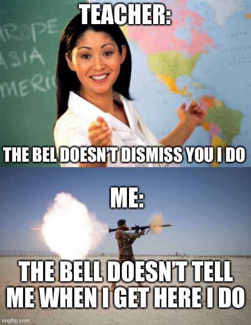 TEACHER:; THE BEL DOESN’T DISMISS YOU I DO; ME:; THE BELL DOESN’T TELL ME WHEN I GET HERE I DO | image tagged in memes,unhelpful high school teacher,rpg | made w/ Imgflip meme maker