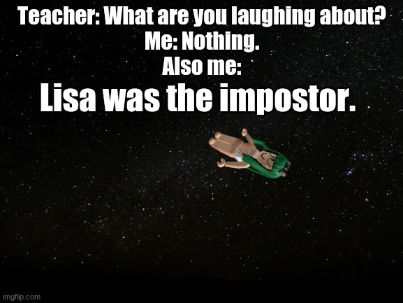 #BanLisa (Final, Part 6) (Put it in the comments if you want me to continue.) | Teacher: What are you laughing about?
Me: Nothing.
Also me:; Lisa was the impostor. | image tagged in hashtagbanlisa | made w/ Imgflip meme maker