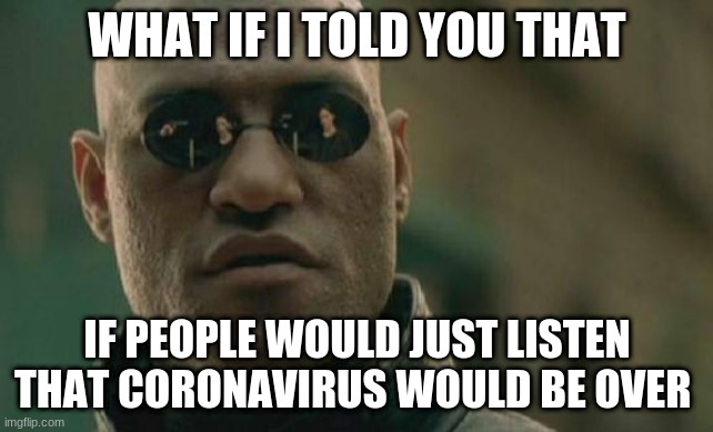 Matrix Morpheus Meme | WHAT IF I TOLD YOU THAT; IF PEOPLE WOULD JUST LISTEN THAT CORONAVIRUS WOULD BE OVER | image tagged in memes,matrix morpheus | made w/ Imgflip meme maker