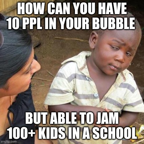 HMMM? | HOW CAN YOU HAVE 10 PPL IN YOUR BUBBLE; BUT ABLE TO JAM 100+ KIDS IN A SCHOOL | image tagged in memes,third world skeptical kid | made w/ Imgflip meme maker