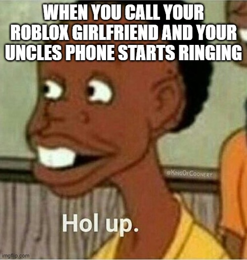 hol up | WHEN YOU CALL YOUR ROBLOX GIRLFRIEND AND YOUR UNCLES PHONE STARTS RINGING | image tagged in hol up,roblox,uncle,girlfriend | made w/ Imgflip meme maker
