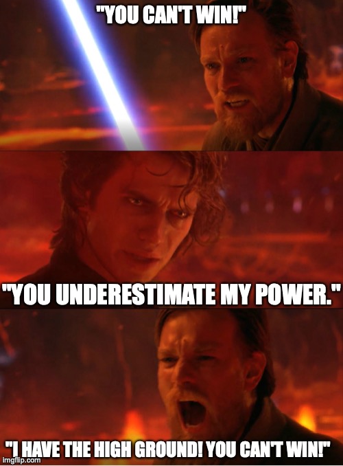 Revenge of the High ground. | "YOU CAN'T WIN!"; "YOU UNDERESTIMATE MY POWER."; "I HAVE THE HIGH GROUND! YOU CAN'T WIN!" | image tagged in chancellor is evil | made w/ Imgflip meme maker